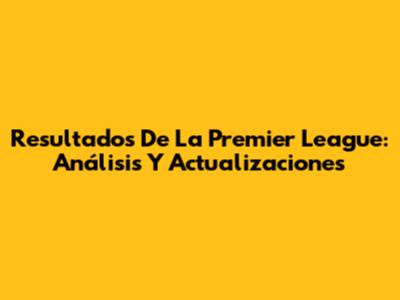 Resultados De La Premier League: Análisis Y Actualizaciones