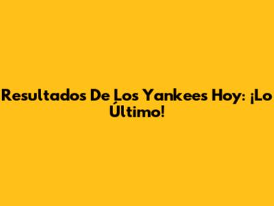 Resultados De Los Yankees Hoy: ¡Lo Último!