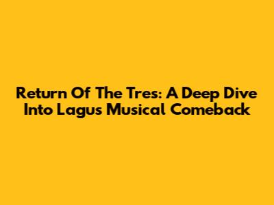 Return Of The Tres: A Deep Dive Into Lagu's Musical Comeback