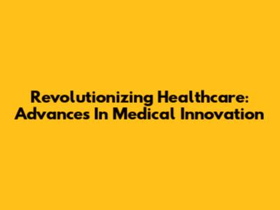 Revolutionizing Healthcare: Advances In Medical Innovation
