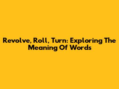 Revolve, Roll, Turn: Exploring The Meaning Of Words