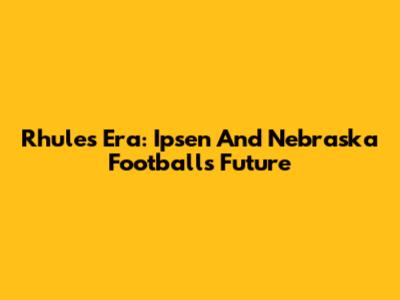 Rhule's Era: Ipsen And Nebraska Football's Future
