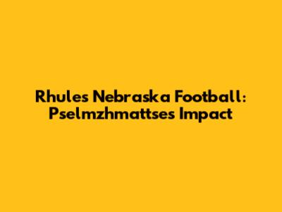 Rhule's Nebraska Football: Pselmzhmattse's Impact