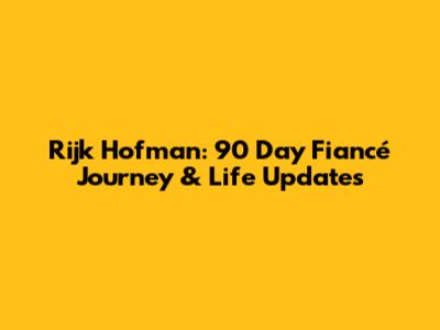 Rijk Hofman: 90 Day Fiancé Journey & Life Updates