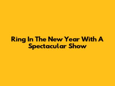 Ring In The New Year With A Spectacular Show