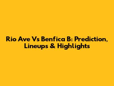 Rio Ave Vs Benfica B: Prediction, Lineups & Highlights