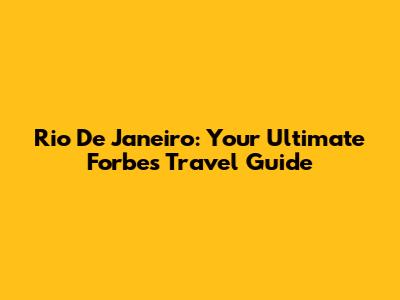 Rio De Janeiro: Your Ultimate Forbes Travel Guide