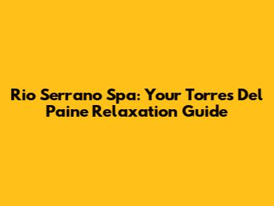 Rio Serrano Spa: Your Torres Del Paine Relaxation Guide