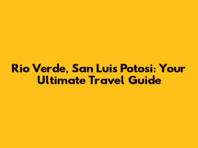 Rio Verde, San Luis Potosi: Your Ultimate Travel Guide