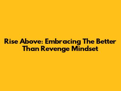 Rise Above: Embracing The 'Better Than Revenge' Mindset