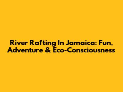 River Rafting In Jamaica: Fun, Adventure & Eco-Consciousness