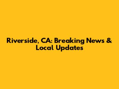 Riverside, CA: Breaking News & Local Updates