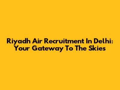 Riyadh Air Recruitment In Delhi: Your Gateway To The Skies