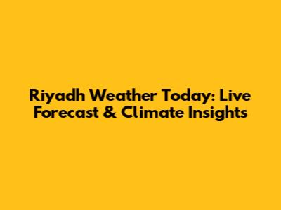 Riyadh Weather Today: Live Forecast & Climate Insights