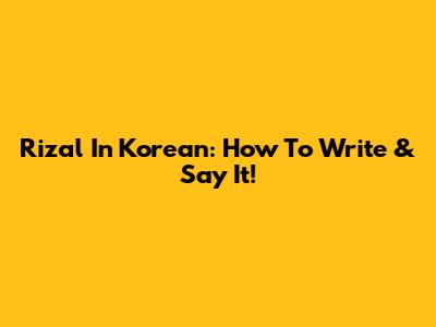 Rizal In Korean: How To Write & Say It!