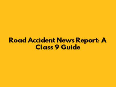 Road Accident News Report: A Class 9 Guide