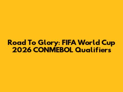 Road To Glory: FIFA World Cup 2026 CONMEBOL Qualifiers