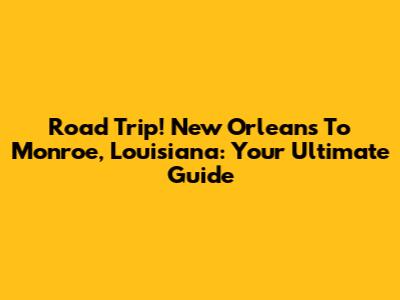 Road Trip! New Orleans To Monroe, Louisiana: Your Ultimate Guide