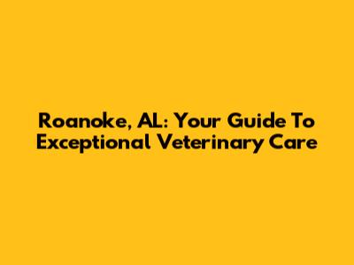 Roanoke, AL: Your Guide To Exceptional Veterinary Care