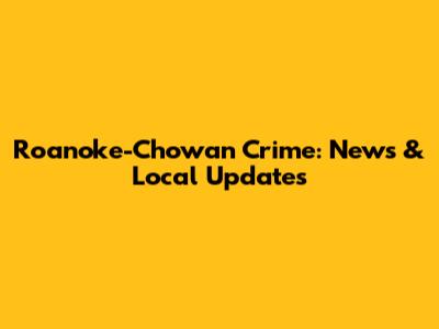 Roanoke-Chowan Crime: News & Local Updates