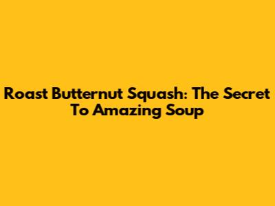 Roast Butternut Squash: The Secret To Amazing Soup