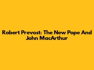 Robert Prevost: The New Pope And John MacArthur