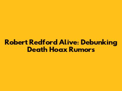 Robert Redford Alive: Debunking Death Hoax Rumors