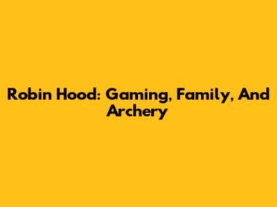 Robin Hood: Gaming, Family, And Archery