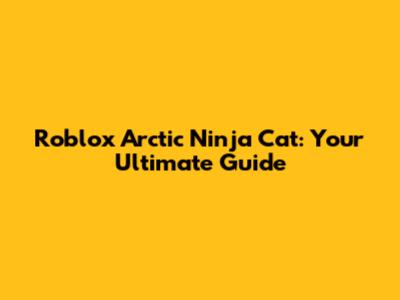 Roblox Arctic Ninja Cat: Your Ultimate Guide