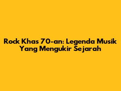 Rock Khas 70-an: Legenda Musik Yang Mengukir Sejarah