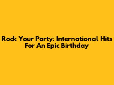Rock Your Party: International Hits For An Epic Birthday