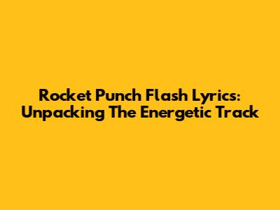 Rocket Punch "Flash" Lyrics: Unpacking The Energetic Track