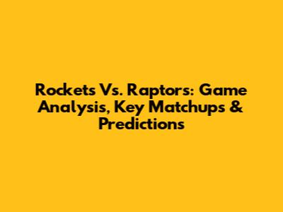 Rockets Vs. Raptors: Game Analysis, Key Matchups & Predictions