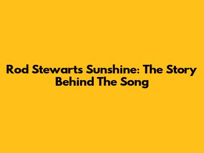 Rod Stewart's "Sunshine": The Story Behind The Song