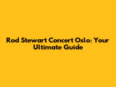 Rod Stewart Concert Oslo: Your Ultimate Guide