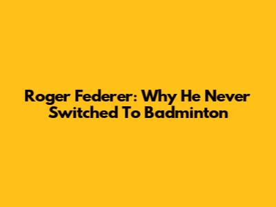 Roger Federer: Why He Never Switched To Badminton