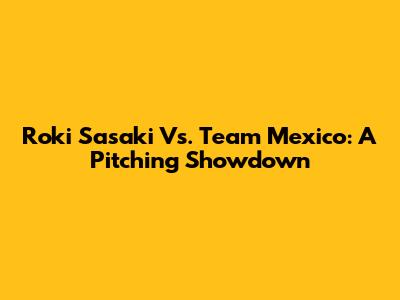 Roki Sasaki Vs. Team Mexico: A Pitching Showdown