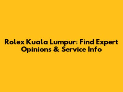 Rolex Kuala Lumpur: Find Expert Opinions & Service Info