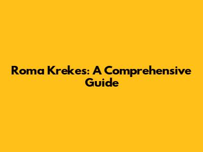 Roma Krekes: A Comprehensive Guide