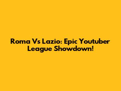 Roma Vs Lazio: Epic Youtuber League Showdown!