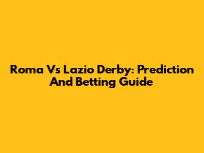 Roma Vs Lazio Derby: Prediction And Betting Guide