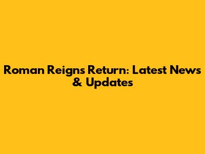 Roman Reigns' Return: Latest News & Updates
