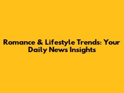 Romance & Lifestyle Trends: Your Daily News Insights