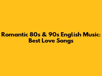 Romantic 80s & 90s English Music: Best Love Songs