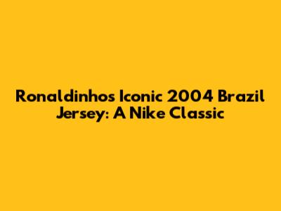 Ronaldinho's Iconic 2004 Brazil Jersey: A Nike Classic