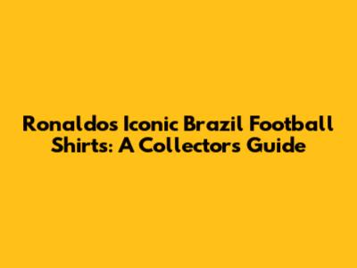 Ronaldo's Iconic Brazil Football Shirts: A Collector's Guide