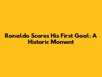 Ronaldo Scores His First Goal: A Historic Moment