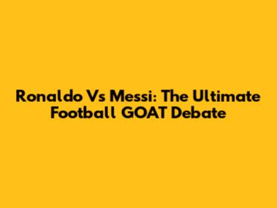 Ronaldo Vs Messi: The Ultimate Football GOAT Debate