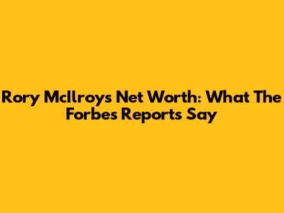 Rory McIlroy's Net Worth: What The Forbes Reports Say