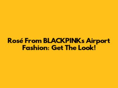 Rosé From BLACKPINK's Airport Fashion: Get The Look!